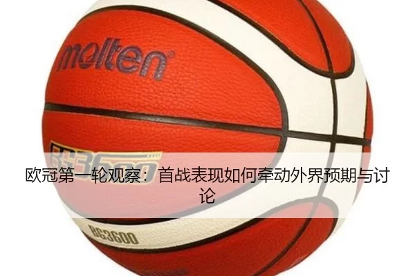 欧冠第一轮观察：首战表现如何牵动外界预期与讨论